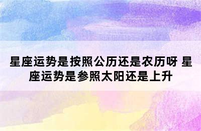 星座运势是按照公历还是农历呀 星座运势是参照太阳还是上升